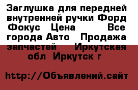 Заглушка для передней внутренней ручки Форд Фокус › Цена ­ 200 - Все города Авто » Продажа запчастей   . Иркутская обл.,Иркутск г.